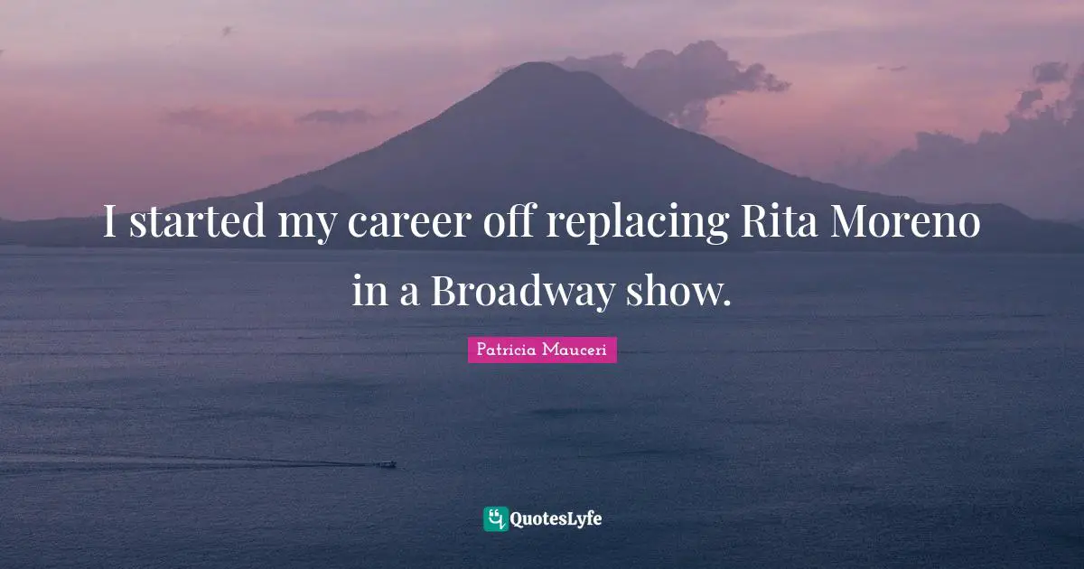 I started my career off replacing Rita Moreno in a Broadway show.