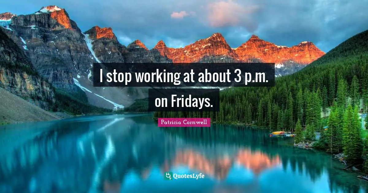 I stop working at about 3 p.m. on Fridays.