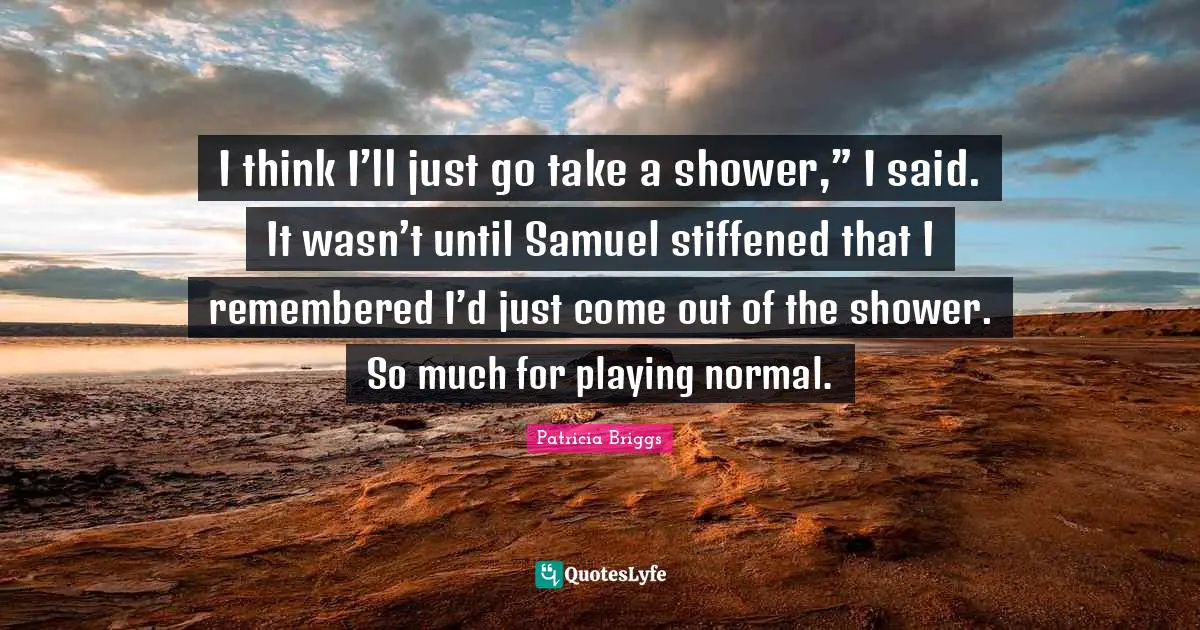 I think I’ll just go take a shower,” I said. It wasn’t until Samuel stiffened that I remembered I’d just come out of the shower. So much for playing normal.