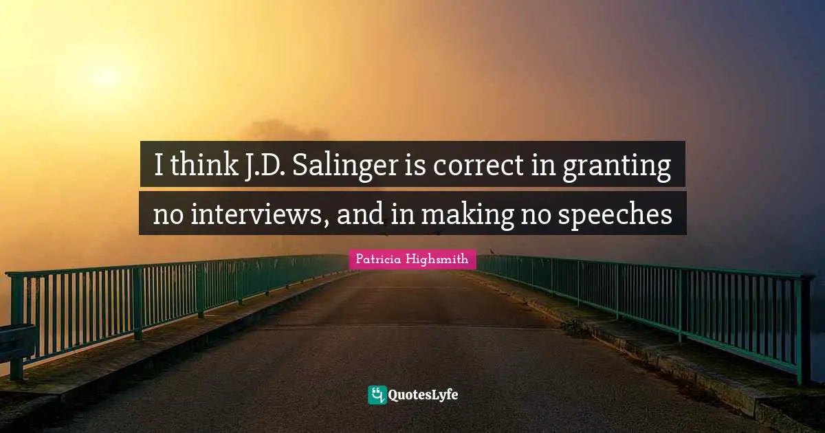 I think J.D. Salinger is correct in granting no interviews, and in making no speeches