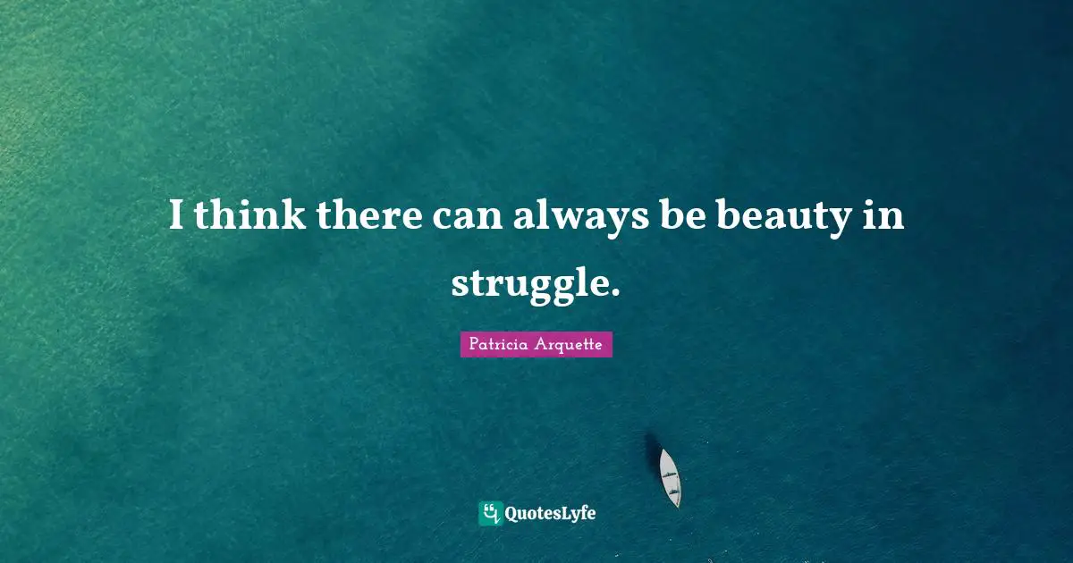 I think there can always be beauty in struggle.