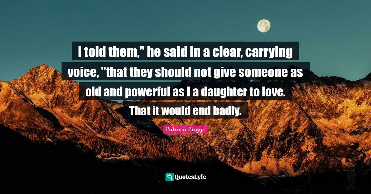 I told them," he said in a clear, carrying voice, "that they should not give someone as old and powerful as I a daughter to love. That it would end badly.