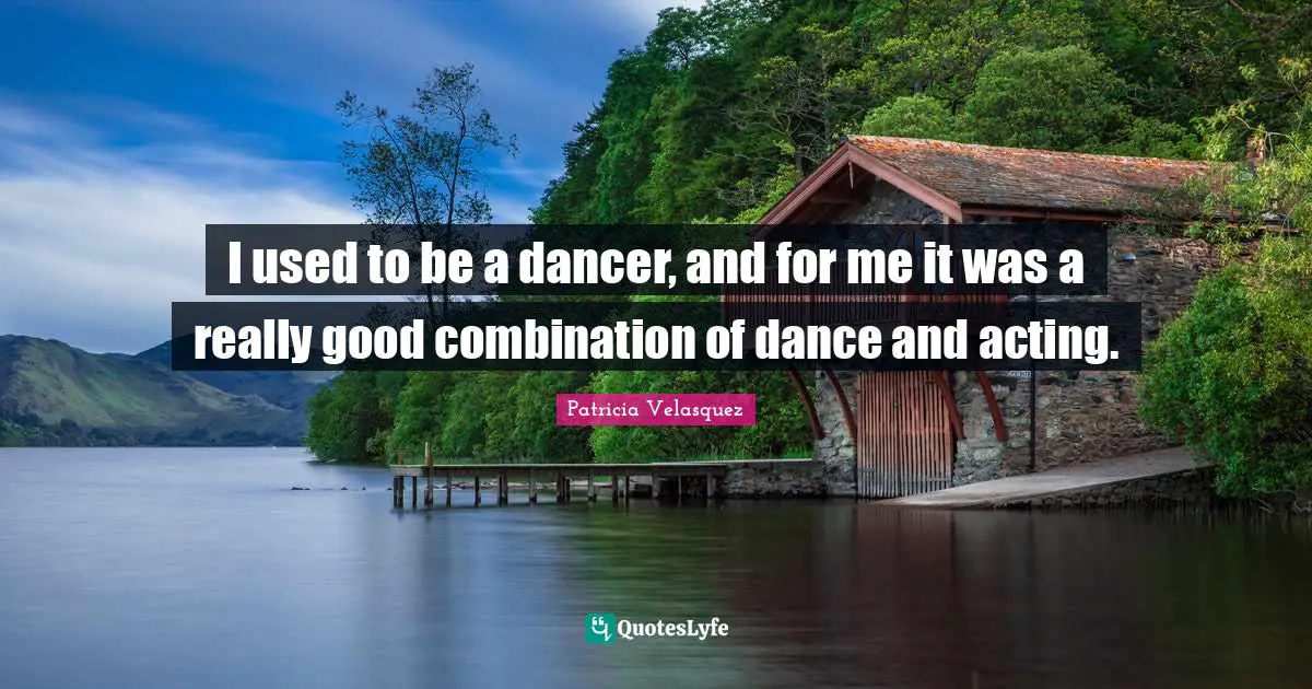 I used to be a dancer, and for me it was a really good combination of dance and acting.