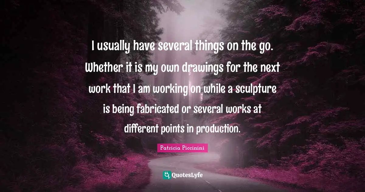 I usually have several things on the go. Whether it is my own drawings for the next work that I am working on while a sculpture is being fabricated or several works at different points in production.