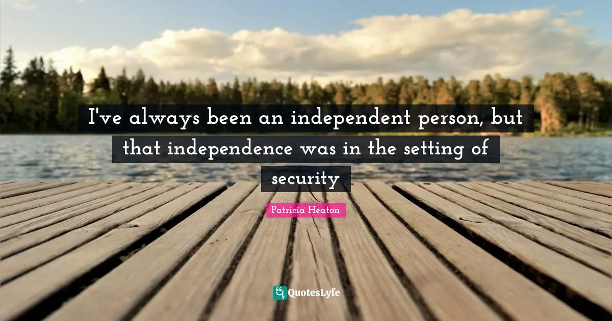 I've always been an independent person, but that independence was in the setting of security