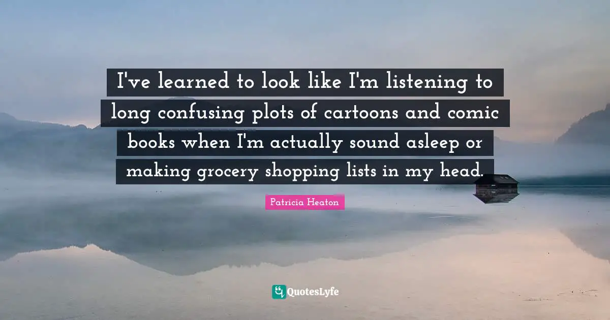 I've learned to look like I'm listening to long confusing plots of cartoons and comic books when I'm actually sound asleep or making grocery shopping lists in my head.
