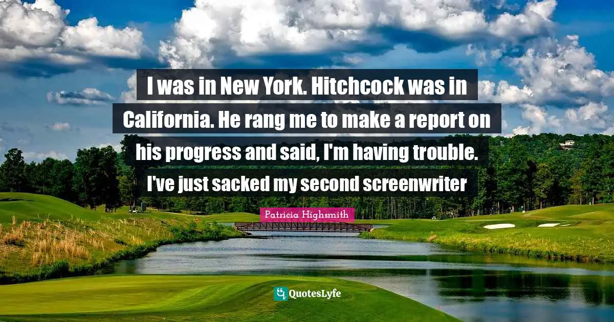 I was in New York. Hitchcock was in California. He rang me to make a report on his progress and said, I'm having trouble. I've just sacked my second screenwriter