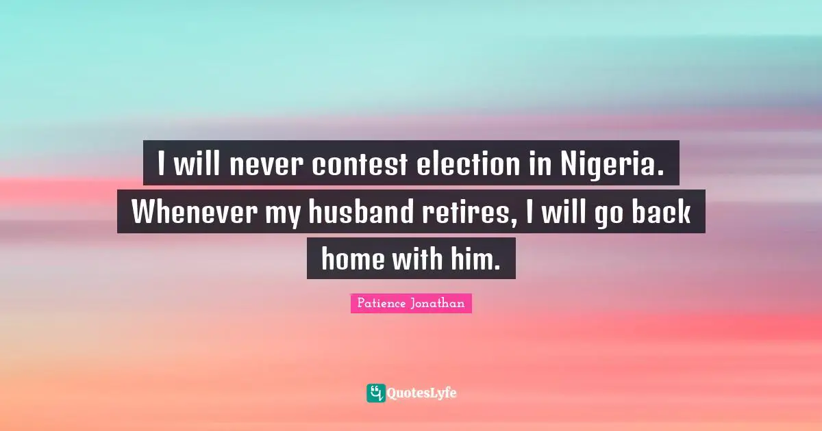 I will never contest election in Nigeria. Whenever my husband retires, I will go back home with him.