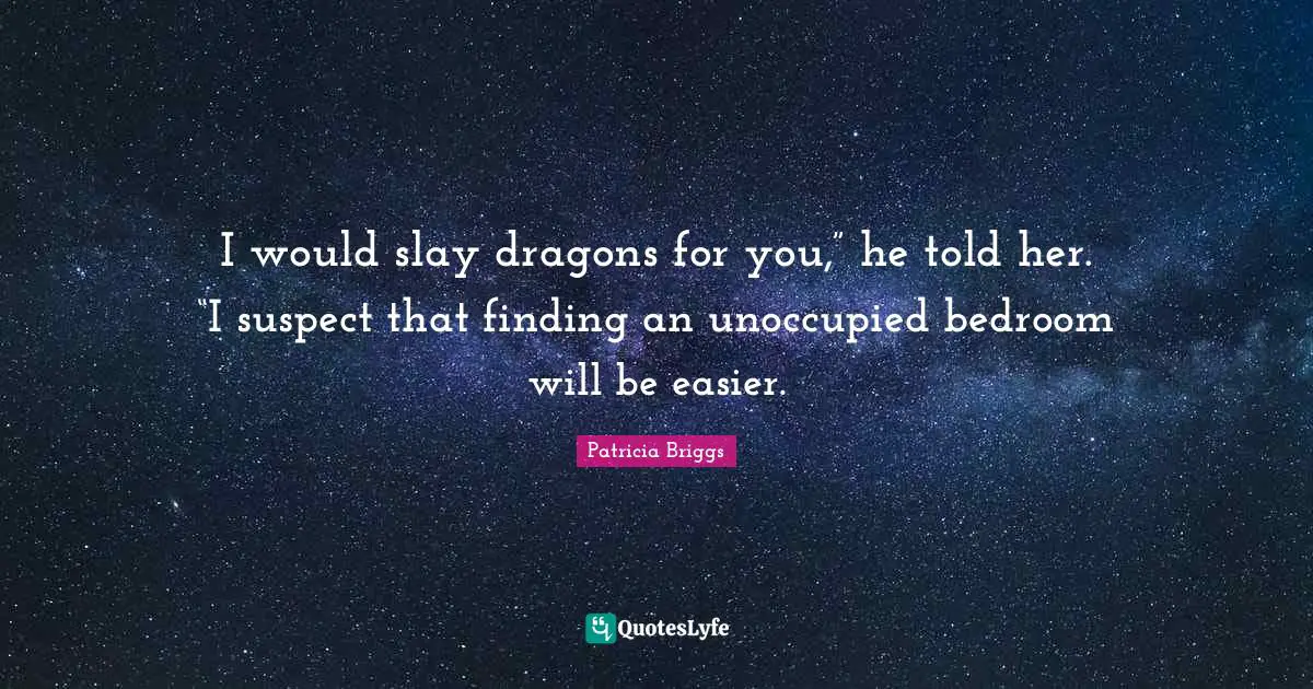 I would slay dragons for you,” he told her. “I suspect that finding an unoccupied bedroom will be easier.