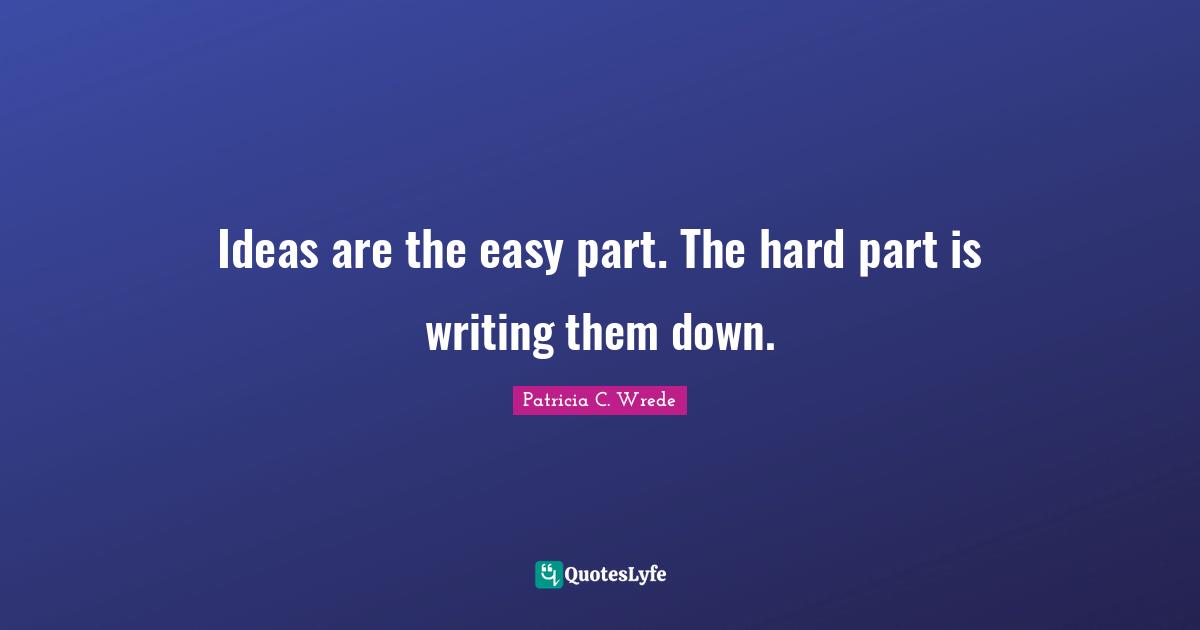 Ideas are the easy part. The hard part is writing them down.