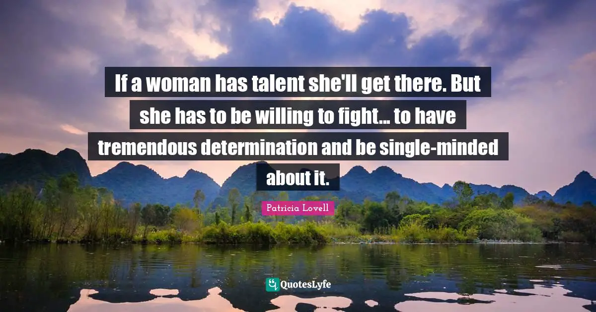 If a woman has talent she'll get there. But she has to be willing to fight... to have tremendous determination and be single-minded about it.