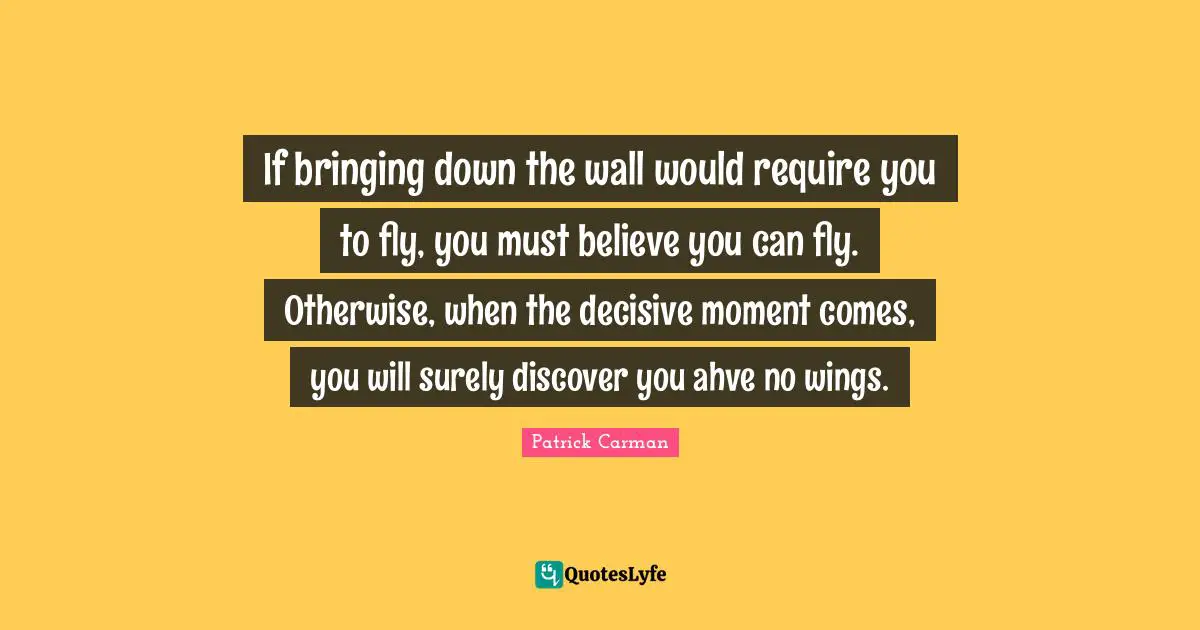 If bringing down the wall would require you to fly, you must believe you can fly. Otherwise, when the decisive moment comes, you will surely discover you ahve no wings.