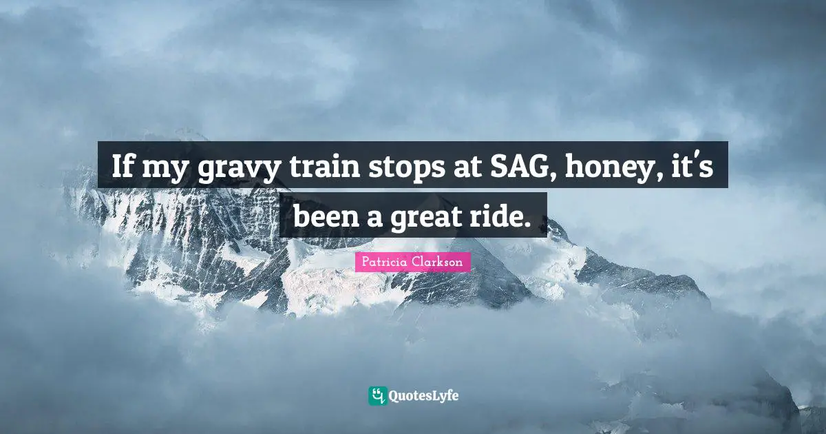 If my gravy train stops at SAG, honey, it's been a great ride.