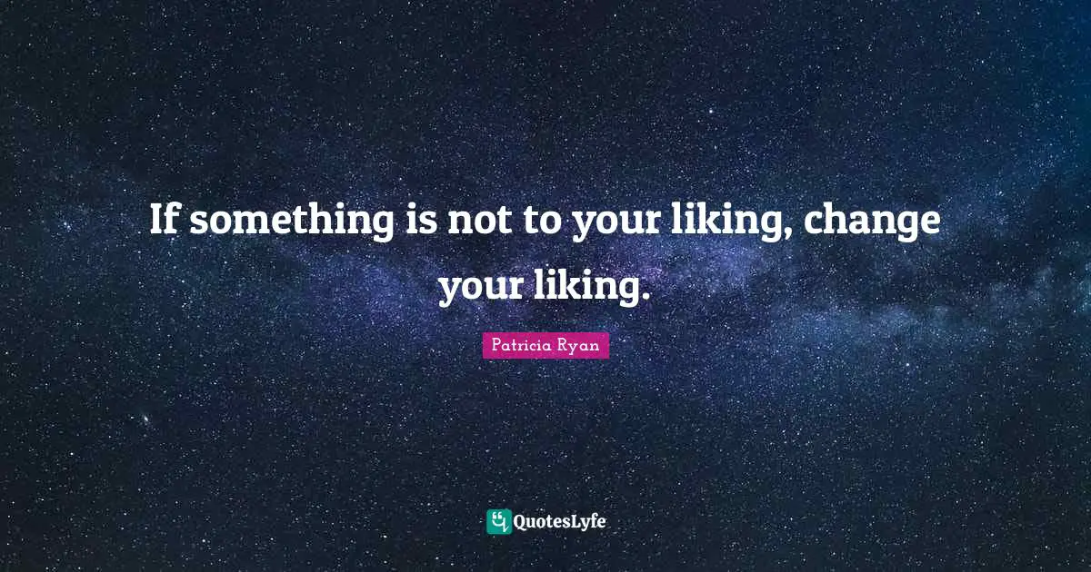 If something is not to your liking, change your liking.