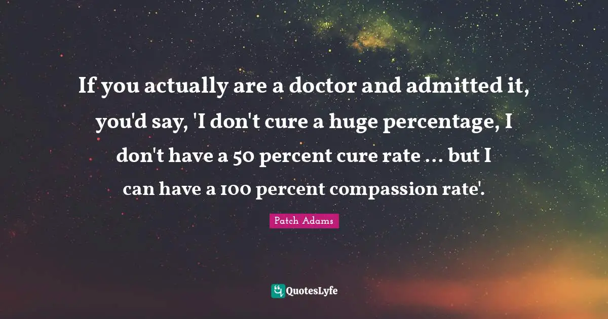 If you actually are a doctor and admitted it, you'd say, 'I don't cure a huge percentage, I don't have a 50 percent cure rate ... but I can have a 100 percent compassion rate'.