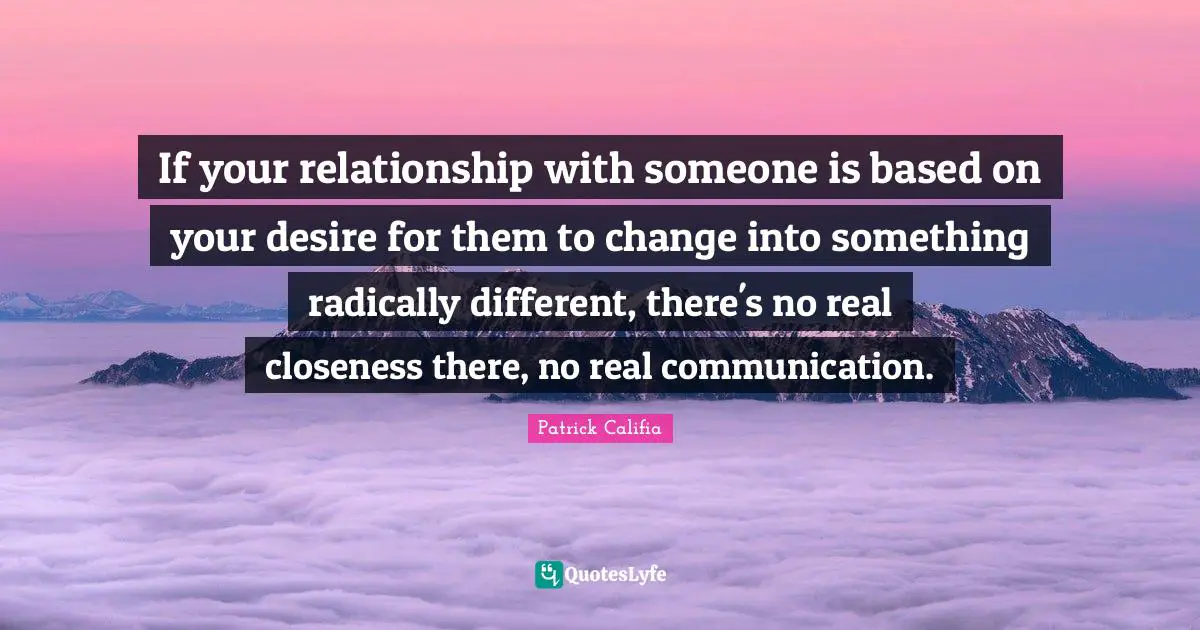 Real Change Quotes: "If your relationship with someone is based on your desire for them to change into something radically different, there's no real closeness there, no real communication."