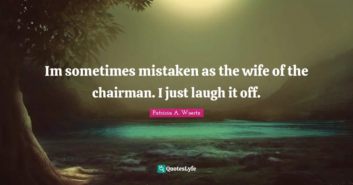 Im sometimes mistaken as the wife of the chairman. I just laugh it off.