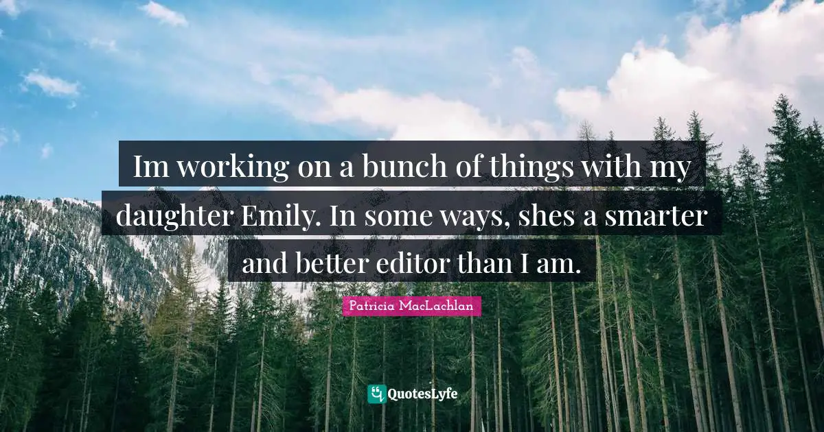 Im working on a bunch of things with my daughter Emily. In some ways, shes a smarter and better editor than I am.