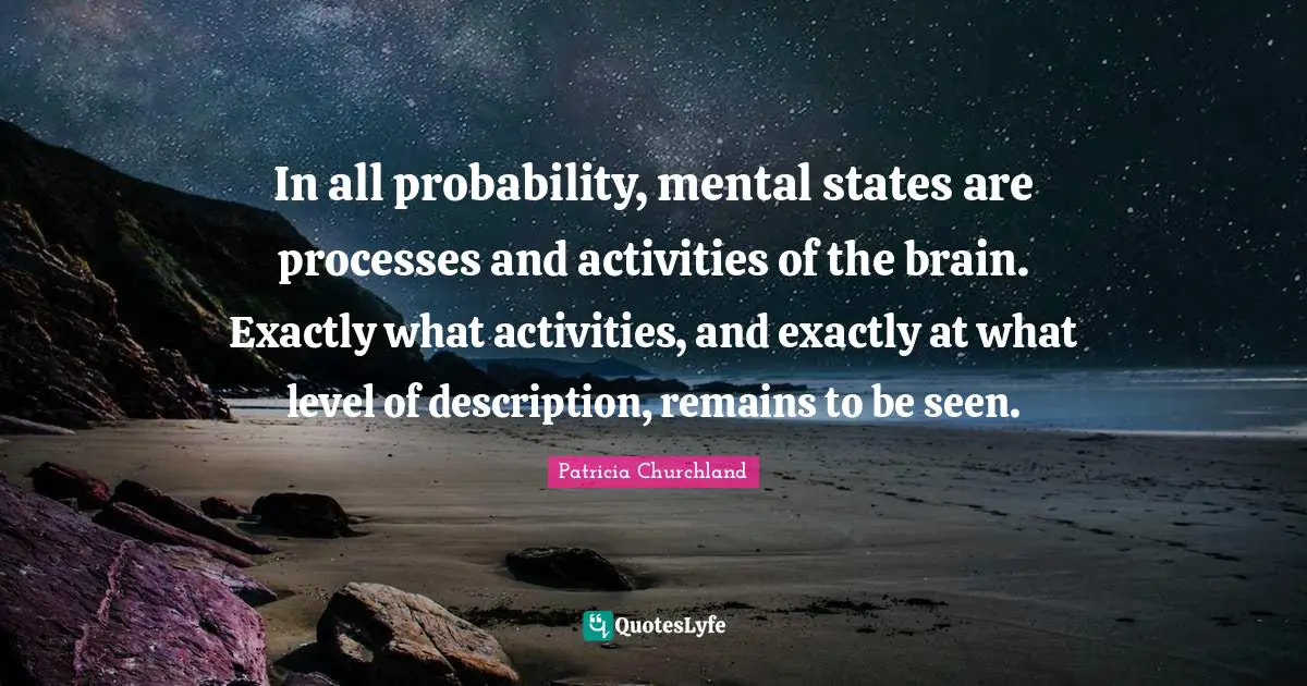 In all probability, mental states are processes and activities of the brain. Exactly what activities, and exactly at what level of description, remains to be seen.