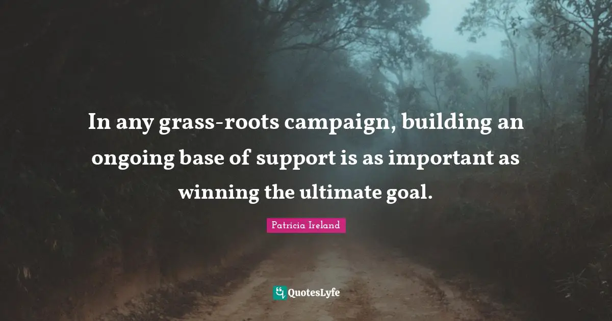 Ultimate Goal Quotes: "In any grass-roots campaign, building an ongoing base of support is as important as winning the ultimate goal."