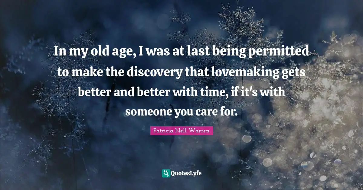 In my old age, I was at last being permitted to make the discovery that lovemaking gets better and better with time, if it's with someone you care for.