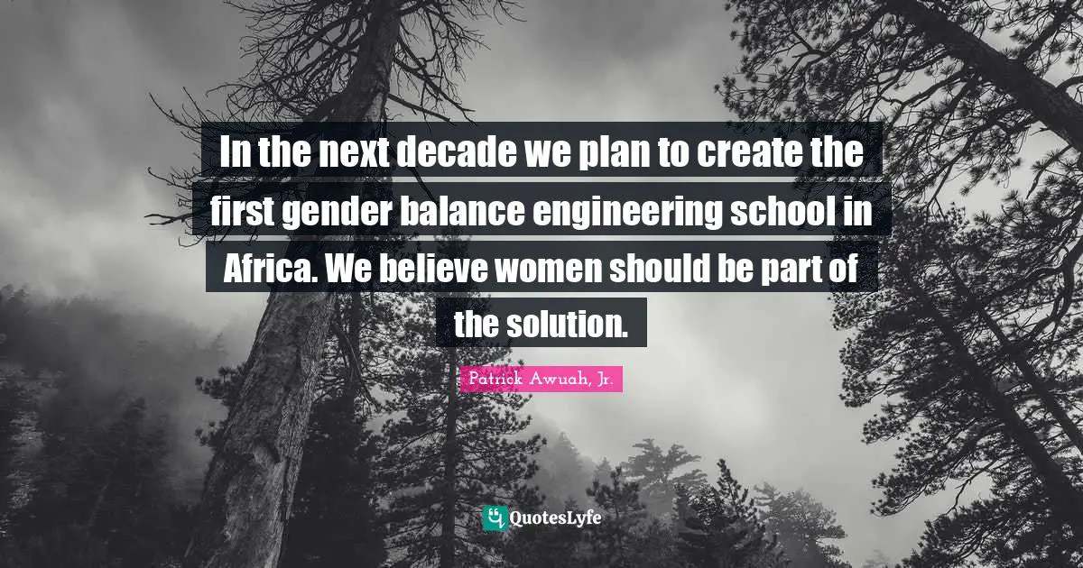 In the next decade we plan to create the first gender balance engineering school in Africa. We believe women should be part of the solution.