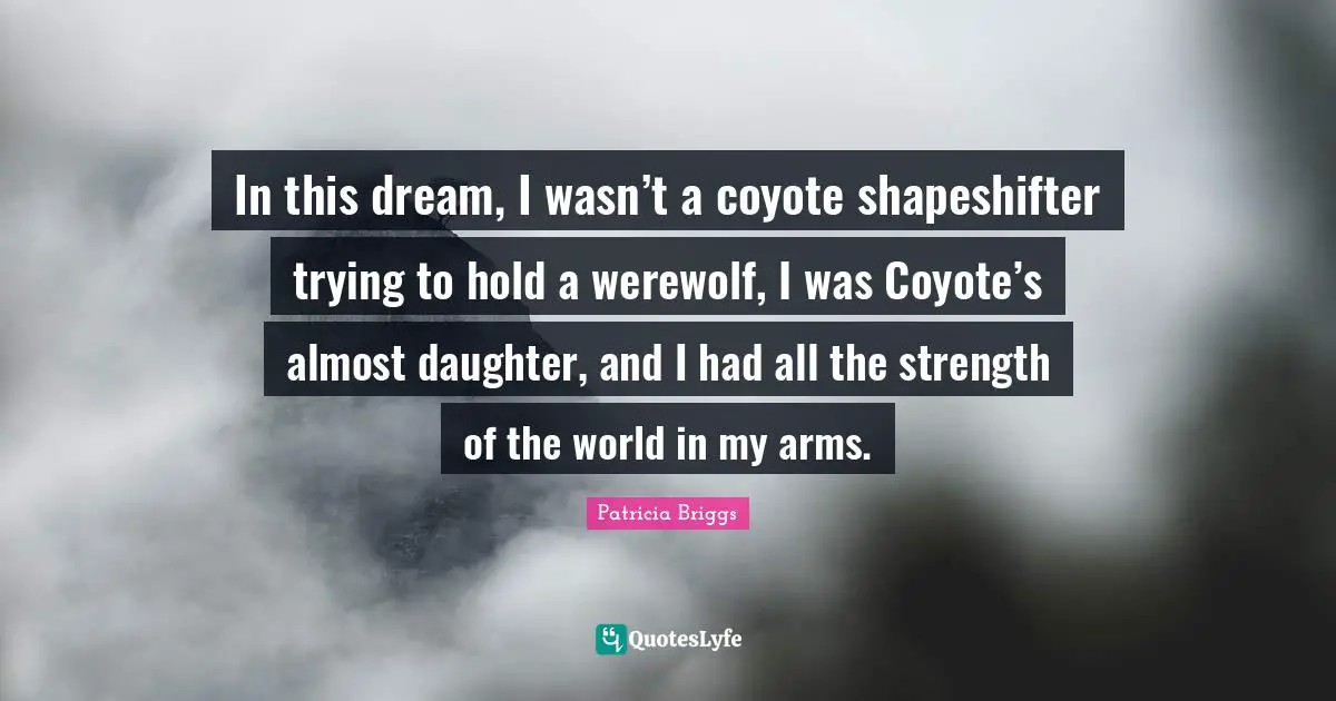 In this dream, I wasn’t a coyote shapeshifter trying to hold a werewolf, I was Coyote’s almost daughter, and I had all the strength of the world in my arms.