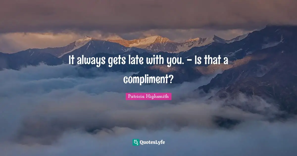 It always gets late with you. - Is that a compliment?