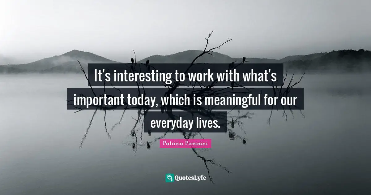 It's interesting to work with what's important today, which is meaningful for our everyday lives.