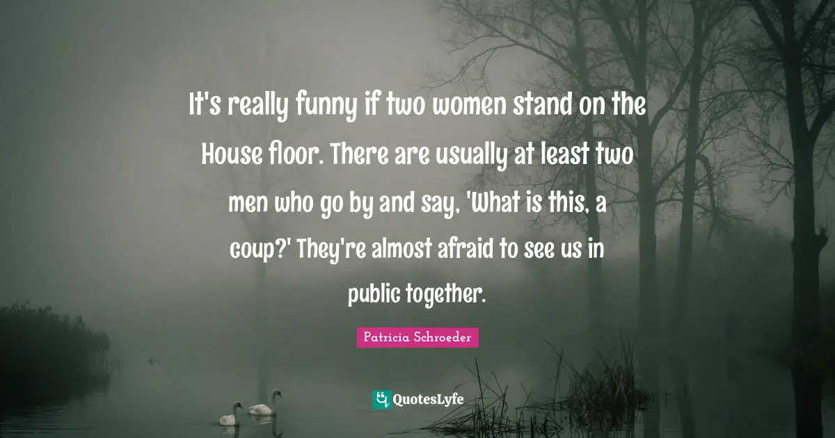 It's really funny if two women stand on the House floor. There are usually at least two men who go by and say, 'What is this, a coup?' They're almost afraid to see us in public together.