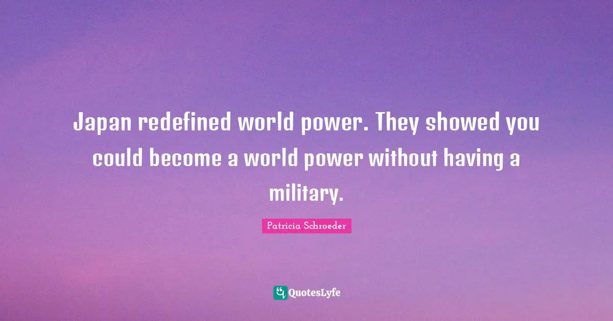 Japan redefined world power. They showed you could become a world power without having a military.