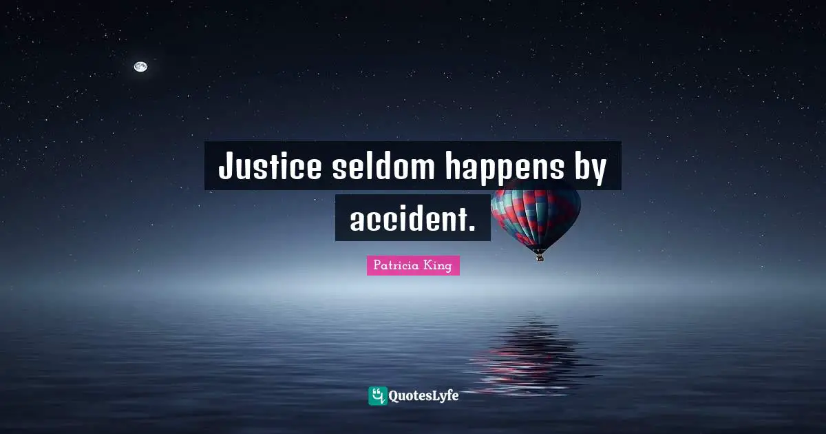 Justice seldom happens by accident.