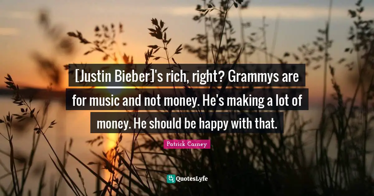 [Justin Bieber]'s rich, right? Grammys are for music and not money. He's making a lot of money. He should be happy with that.