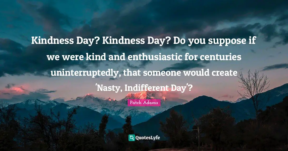 Indifferent Quotes: "Kindness Day? Kindness Day? Do you suppose if we were kind and enthusiastic for centuries uninterruptedly, that someone would create 'Nasty, Indifferent Day'?"