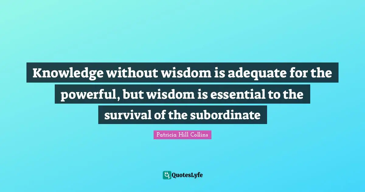 Patricia Hill Collins Quotes: Knowledge without wisdom is adequate for the powerful, but wisdom is essential to the survival of the subordinate