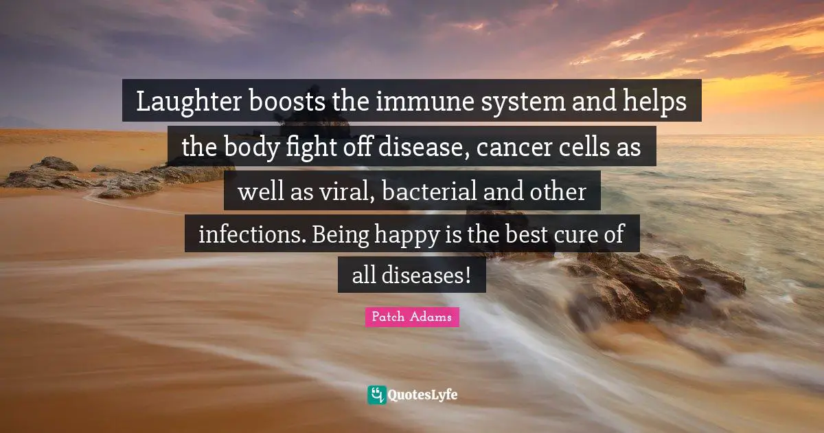 Laughter boosts the immune system and helps the body fight off disease, cancer cells as well as viral, bacterial and other infections. Being happy is the best cure of all diseases!