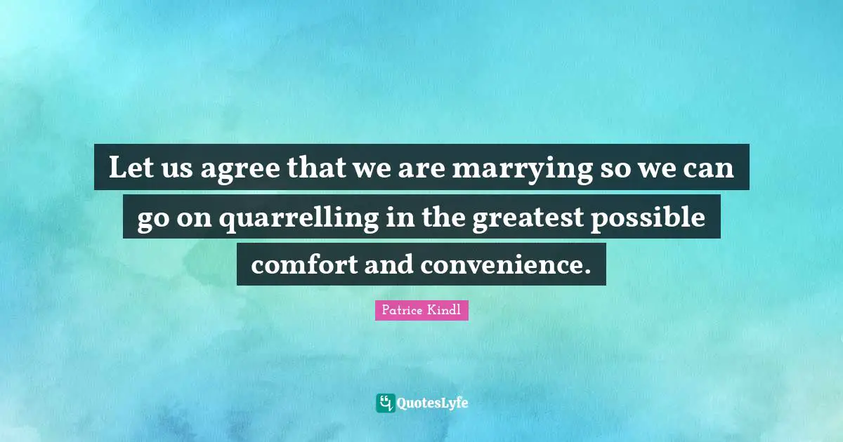 Let us agree that we are marrying so we can go on quarrelling in the greatest possible comfort and convenience.
