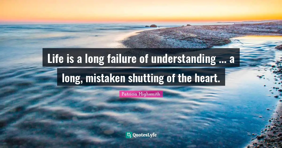 Life is a long failure of understanding ... a long, mistaken shutting of the heart.