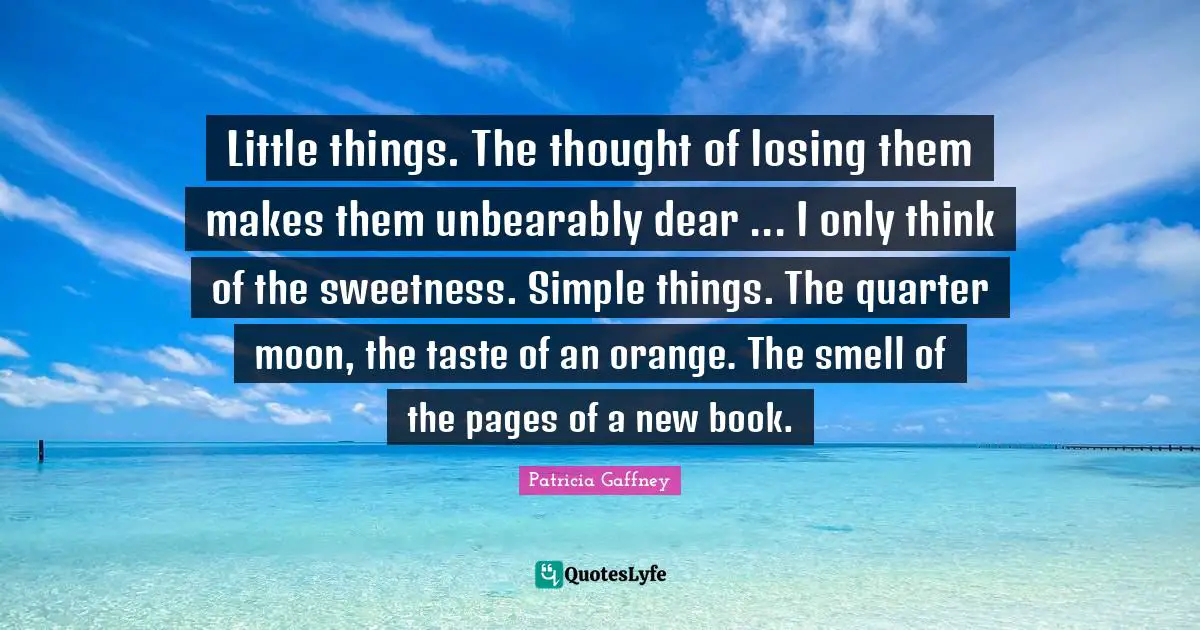 Little things. The thought of losing them makes them unbearably dear ... I only think of the sweetness. Simple things. The quarter moon, the taste of an orange. The smell of the pages of a new book.