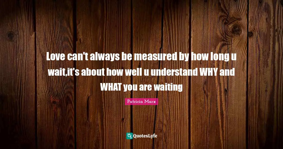 Love can't always be measured by how long u wait,it's about how well u understand WHY and WHAT you are waiting