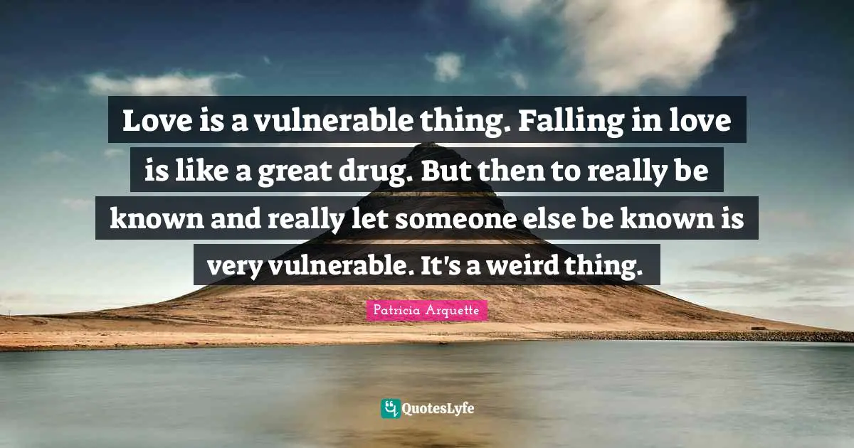 Love is a vulnerable thing. Falling in love is like a great drug. But then to really be known and really let someone else be known is very vulnerable. It's a weird thing.