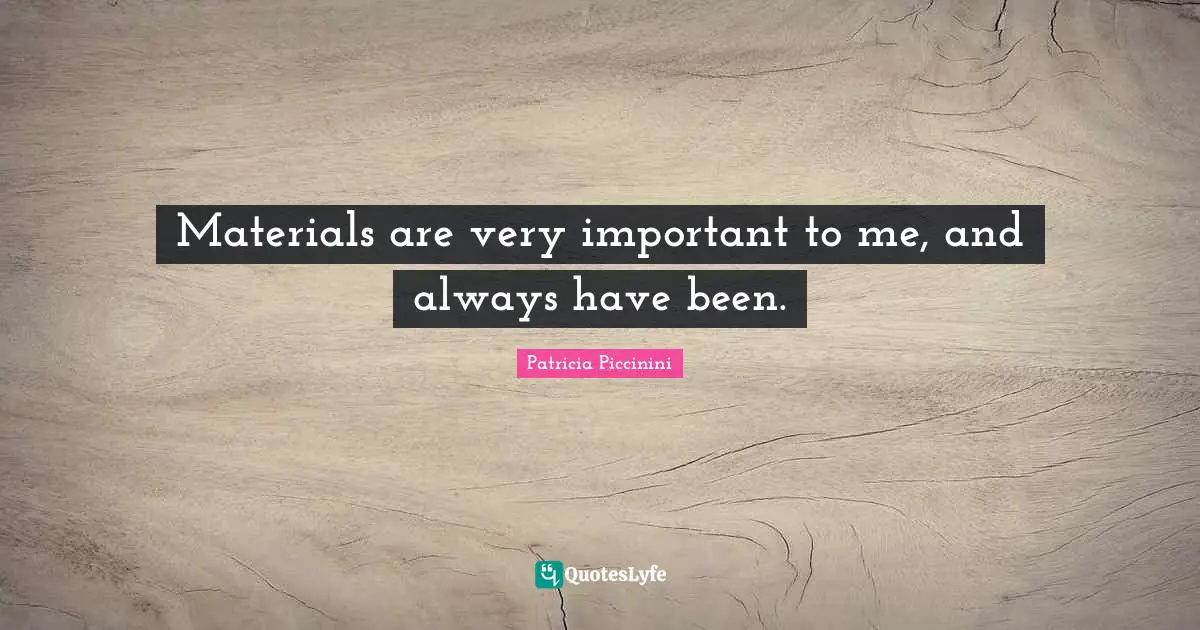 Materials are very important to me, and always have been.