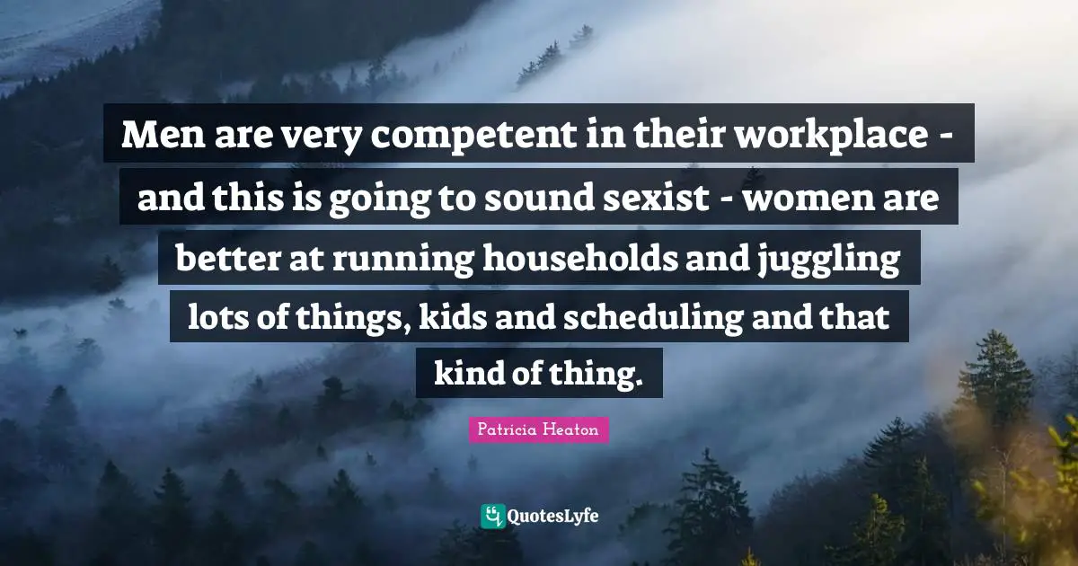 Juggling Quotes: "Men are very competent in their workplace - and this is going to sound sexist - women are better at running households and juggling lots of things, kids and scheduling and that kind of thing."