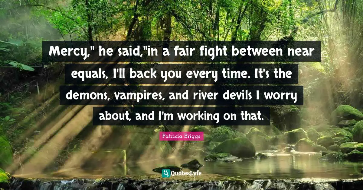 Mercy," he said,"in a fair fight between near equals, I'll back you every time. It's the demons, vampires, and river devils I worry about, and I'm working on that.