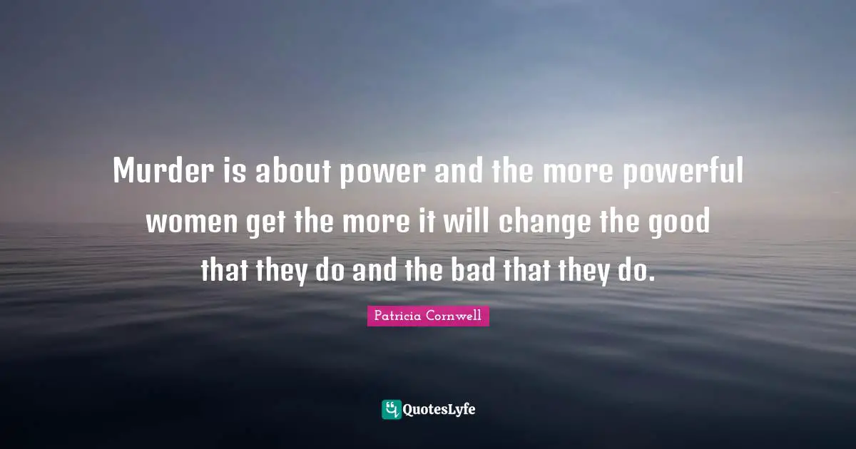 Murder is about power and the more powerful women get the more it will change the good that they do and the bad that they do.