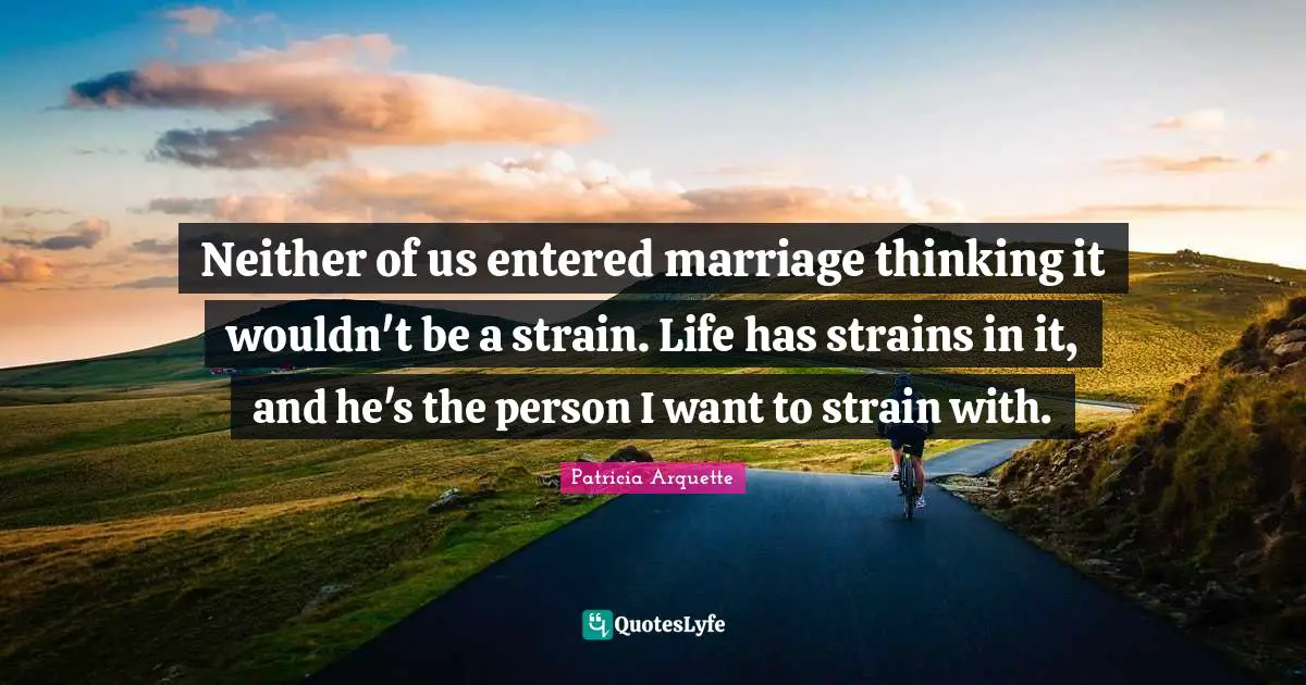 Neither of us entered marriage thinking it wouldn't be a strain. Life has strains in it, and he's the person I want to strain with.