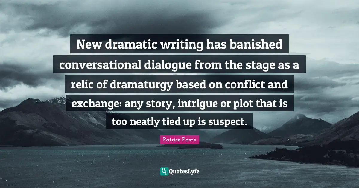Dramatic Quotes: "New dramatic writing has banished conversational dialogue from the stage as a relic of dramaturgy based on conflict and exchange: any story, intrigue or plot that is too neatly tied up is suspect."