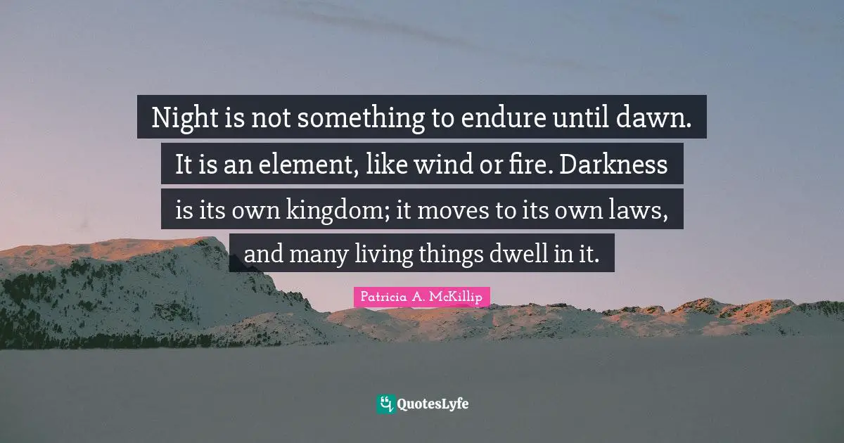 Night is not something to endure until dawn. It is an element, like wind or fire. Darkness is its own kingdom; it moves to its own laws, and many living things dwell in it.