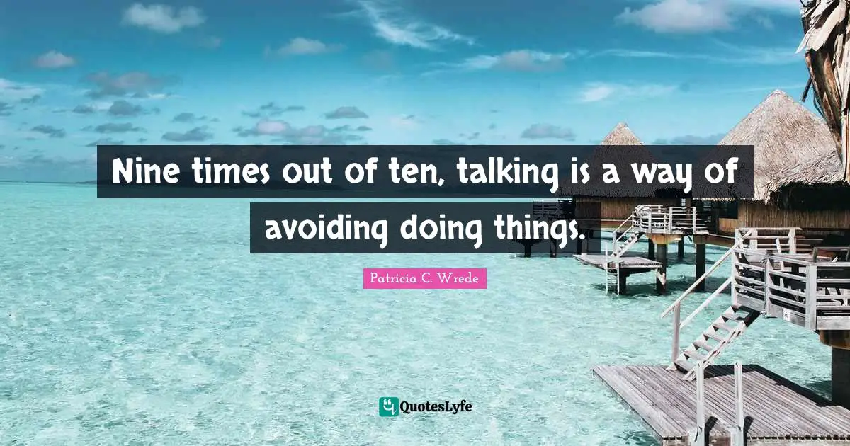 Nine times out of ten, talking is a way of avoiding doing things.