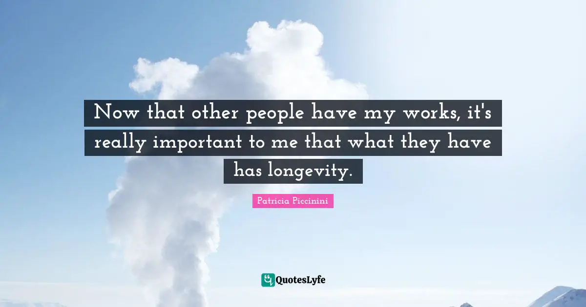 Now that other people have my works, it's really important to me that what they have has longevity.